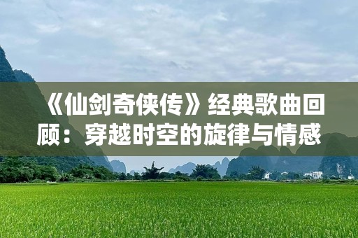 《仙剑奇侠传》经典歌曲回顾：穿越时空的旋律与情感