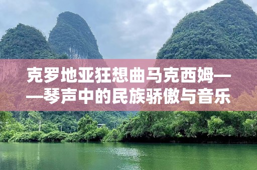 克罗地亚狂想曲马克西姆——琴声中的民族骄傲与音乐奇迹