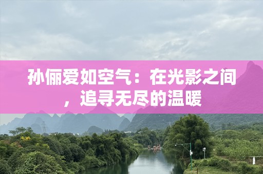孙俪爱如空气：在光影之间，追寻无尽的温暖