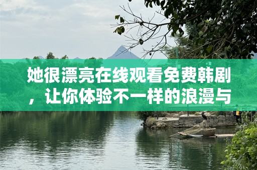 她很漂亮在线观看免费韩剧，让你体验不一样的浪漫与精彩
