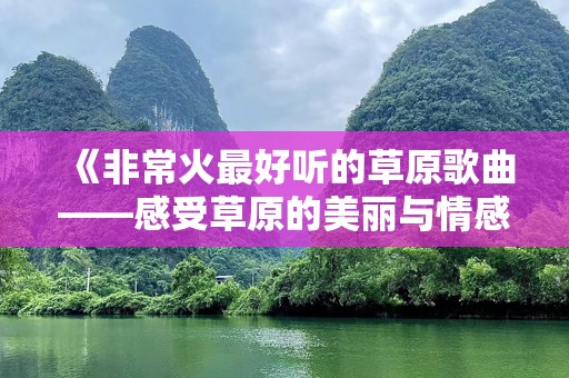 《非常火最好听的草原歌曲——感受草原的美丽与情感》