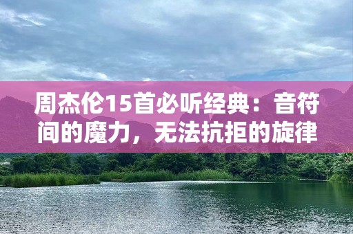 周杰伦15首必听经典：音符间的魔力，无法抗拒的旋律