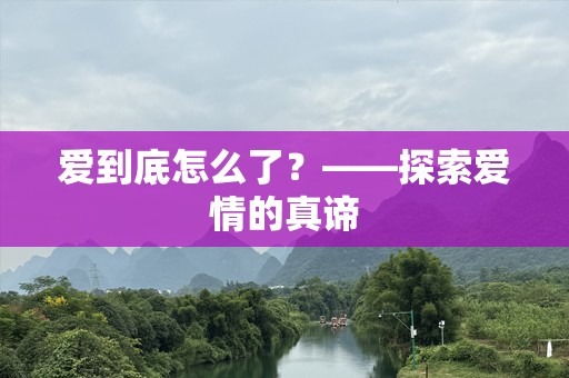 爱到底怎么了？——探索爱情的真谛