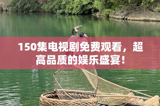 150集电视剧免费观看，超高品质的娱乐盛宴！