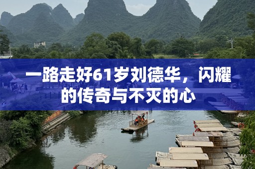 一路走好61岁刘德华，闪耀的传奇与不灭的心