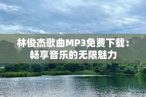 林俊杰歌曲MP3免费下载：畅享音乐的无限魅力