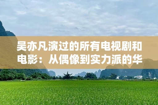 吴亦凡演过的所有电视剧和电影：从偶像到实力派的华丽蜕变