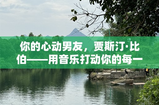 你的心动男友，贾斯汀·比伯——用音乐打动你的每一秒