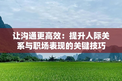 让沟通更高效：提升人际关系与职场表现的关键技巧