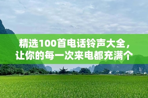 精选100首电话铃声大全，让你的每一次来电都充满个性与活力！