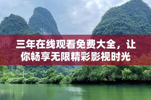 三年在线观看免费大全，让你畅享无限精彩影视时光