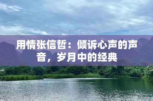 用情张信哲：倾诉心声的声音，岁月中的经典
