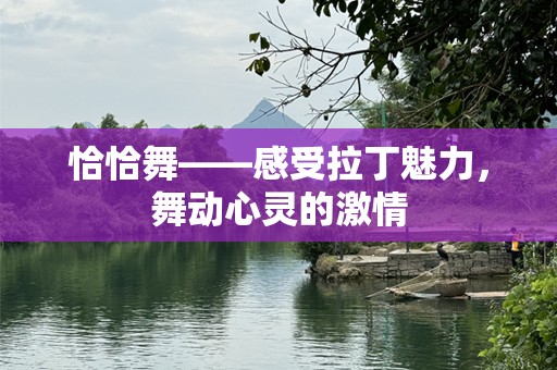 恰恰舞——感受拉丁魅力，舞动心灵的激情
