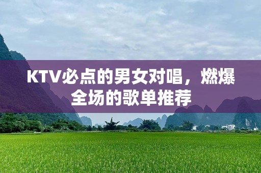 KTV必点的男女对唱，燃爆全场的歌单推荐