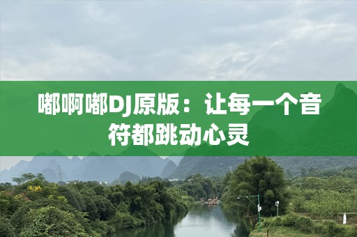 嘟啊嘟DJ原版：让每一个音符都跳动心灵