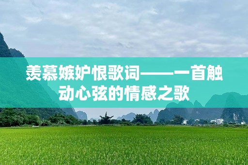 羡慕嫉妒恨歌词——一首触动心弦的情感之歌