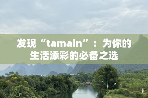 发现“tamain”：为你的生活添彩的必备之选
