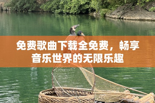 免费歌曲下载全免费，畅享音乐世界的无限乐趣