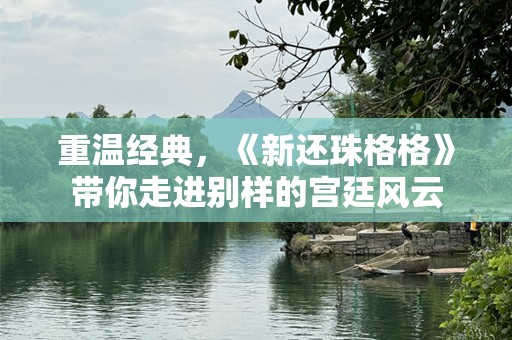 重温经典，《新还珠格格》带你走进别样的宫廷风云
