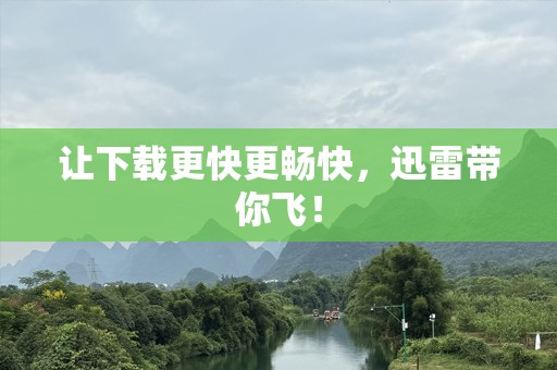 让下载更快更畅快，迅雷带你飞！