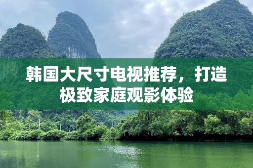 韩国大尺寸电视推荐，打造极致家庭观影体验