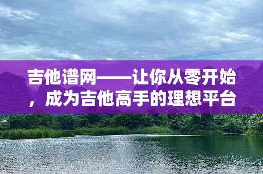吉他谱网——让你从零开始，成为吉他高手的理想平台