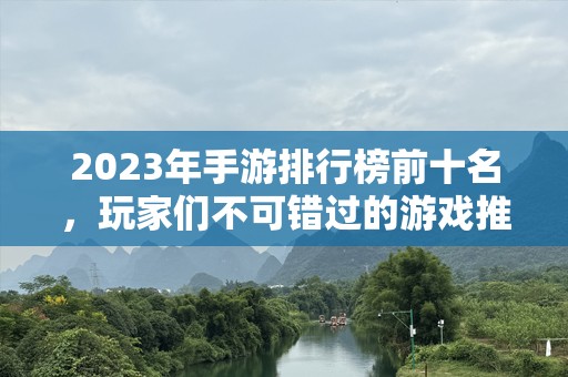 2023年手游排行榜前十名，玩家们不可错过的游戏推荐