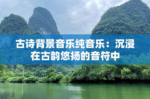 古诗背景音乐纯音乐：沉浸在古韵悠扬的音符中