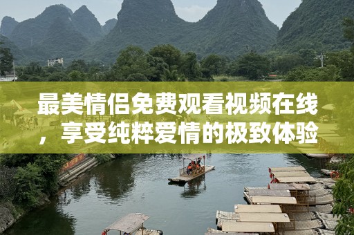 最美情侣免费观看视频在线，享受纯粹爱情的极致体验