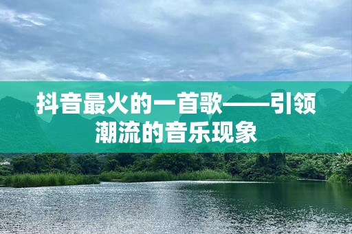 抖音最火的一首歌——引领潮流的音乐现象