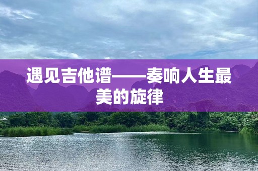 遇见吉他谱——奏响人生最美的旋律