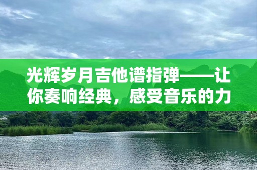 光辉岁月吉他谱指弹——让你奏响经典，感受音乐的力量