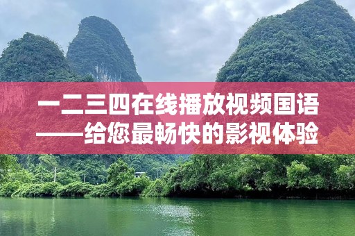 一二三四在线播放视频国语——给您最畅快的影视体验