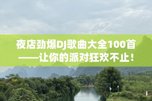 夜店劲爆DJ歌曲大全100首——让你的派对狂欢不止！