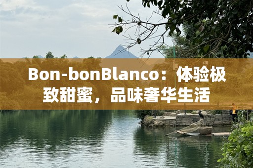 Bon-bonBlanco：体验极致甜蜜，品味奢华生活
