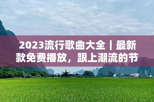2023流行歌曲大全｜最新款免费播放，跟上潮流的节奏！