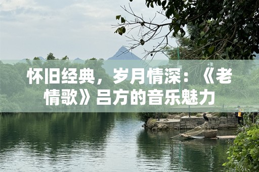怀旧经典，岁月情深：《老情歌》吕方的音乐魅力