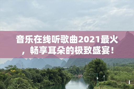 音乐在线听歌曲2021最火，畅享耳朵的极致盛宴！