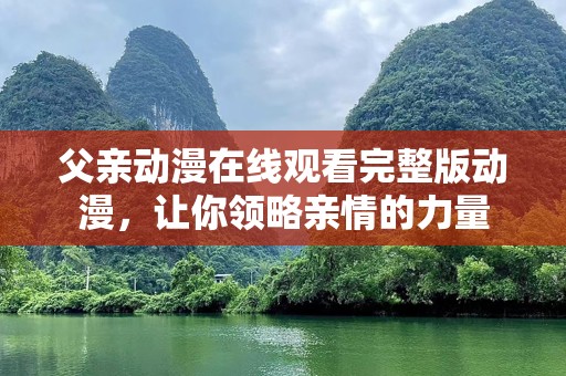 父亲动漫在线观看完整版动漫，让你领略亲情的力量
