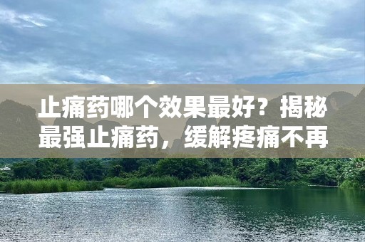 止痛药哪个效果最好？揭秘最强止痛药，缓解疼痛不再难！