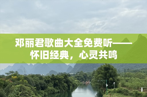 邓丽君歌曲大全免费听——怀旧经典，心灵共鸣
