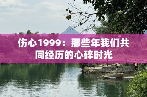 伤心1999：那些年我们共同经历的心碎时光
