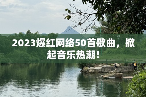 2023爆红网络50首歌曲，掀起音乐热潮！