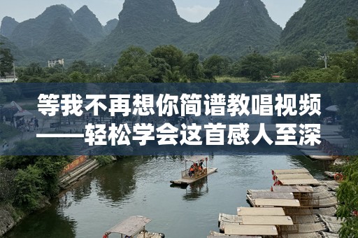 等我不再想你简谱教唱视频——轻松学会这首感人至深的歌曲