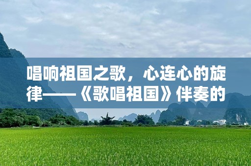 唱响祖国之歌，心连心的旋律——《歌唱祖国》伴奏的魅力
