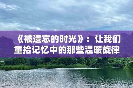 《被遗忘的时光》：让我们重拾记忆中的那些温暖旋律