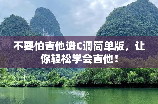 不要怕吉他谱C调简单版，让你轻松学会吉他！