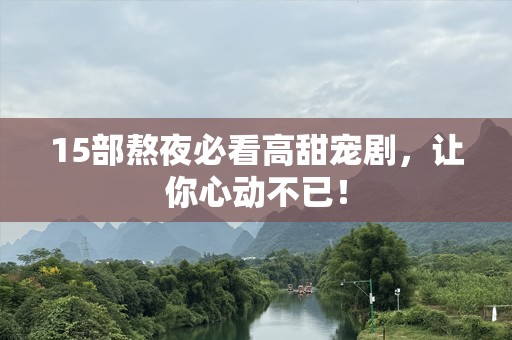 15部熬夜必看高甜宠剧，让你心动不已！