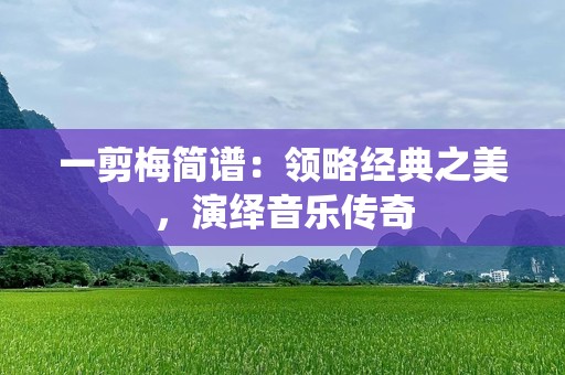 一剪梅简谱：领略经典之美，演绎音乐传奇