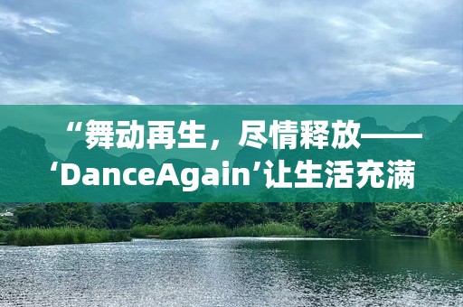 “舞动再生，尽情释放——‘DanceAgain’让生活充满节奏与***”